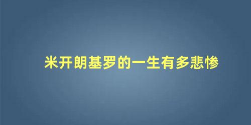 米开朗基罗的一生有多悲惨