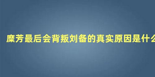 糜芳最后会背叛刘备的真实原因是什么