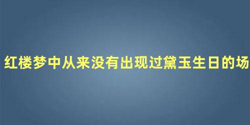 红楼梦中从来没有出现过黛玉生日的场景