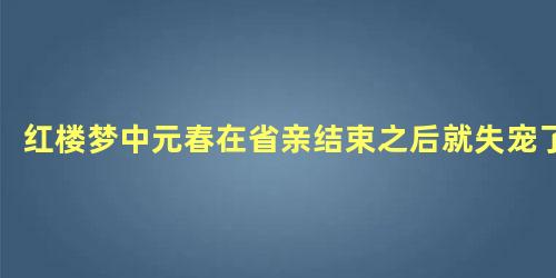 红楼梦中元春在省亲结束之后就失宠了