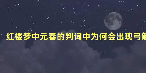 红楼梦中元春的判词中为何会出现弓箭