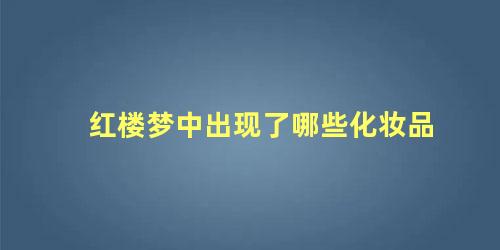 红楼梦中出现了哪些化妆品