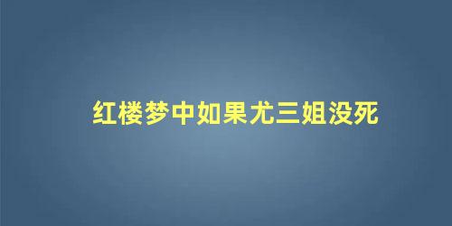 红楼梦中如果尤三姐没死