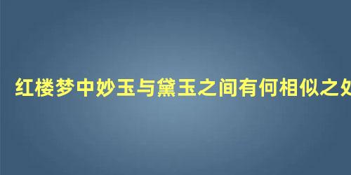 红楼梦中妙玉与黛玉之间有何相似之处