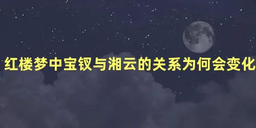 红楼梦中宝钗与湘云的关系为何会变化如此大