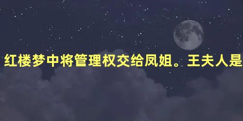 红楼梦中将管理权交给凤姐。王夫人是心甘情愿的吗