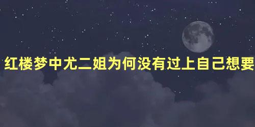 红楼梦中尤二姐为何没有过上自己想要的生活