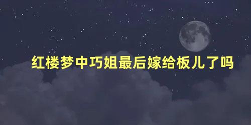 红楼梦中巧姐最后嫁给板儿了吗