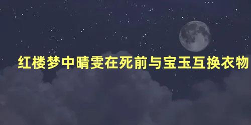 红楼梦中晴雯在死前与宝玉互换衣物