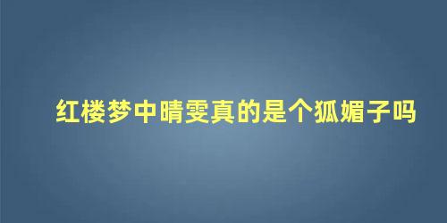 红楼梦中晴雯真的是个狐媚子吗