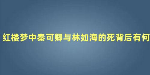 红楼梦中秦可卿与林如海的死背后有何含义