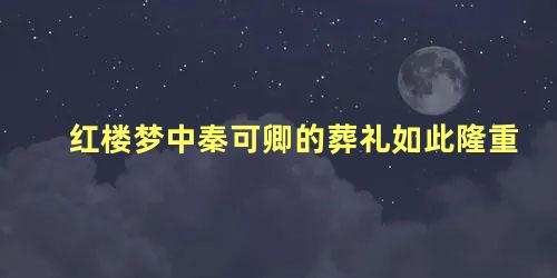 红楼梦中秦可卿的葬礼如此隆重