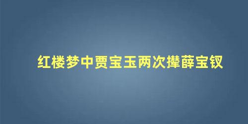 红楼梦中贾宝玉两次撵薛宝钗