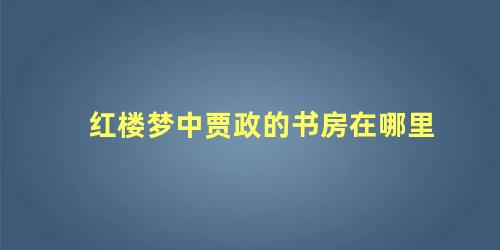 红楼梦中贾政的书房在哪里