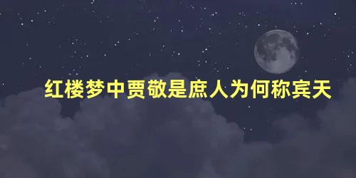 红楼梦中贾敬是庶人为何称宾天