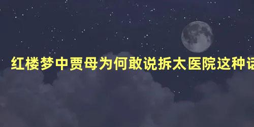 红楼梦中贾母为何敢说拆太医院这种话