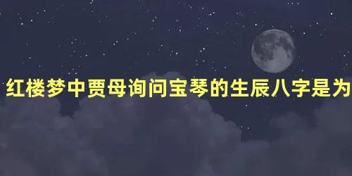 红楼梦中贾母询问宝琴的生辰八字是为了宝玉