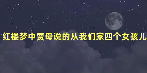 红楼梦中贾母说的从我们家四个女孩儿算起