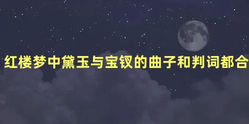 红楼梦中黛玉与宝钗的曲子和判词都合二为一是因为什么