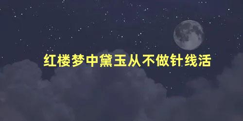 红楼梦中黛玉从不做针线活