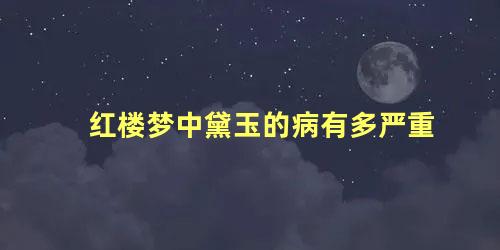 红楼梦中黛玉的病有多严重