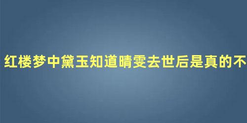 红楼梦中黛玉知道晴雯去世后是真的不伤心吗