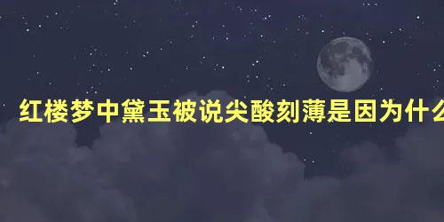 红楼梦中黛玉被说尖酸刻薄是因为什么