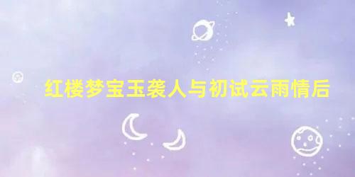 红楼梦宝玉袭人与初试云雨情后