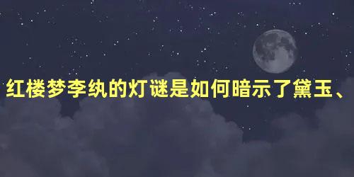 红楼梦李纨的灯谜是如何暗示了黛玉、宝钗和湘云命运的