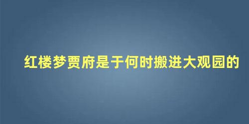 红楼梦贾府是于何时搬进大观园的