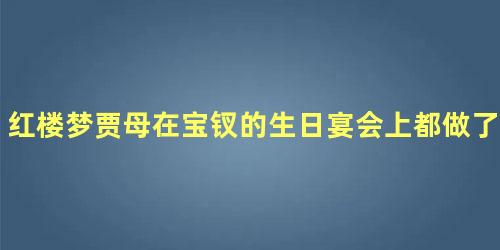 红楼梦贾母在宝钗的生日宴会上都做了什么事情