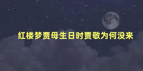 红楼梦贾母生日时贾敬为何没来