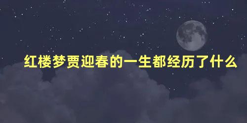 红楼梦贾迎春的一生都经历了什么