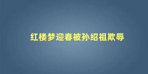 红楼梦迎春被孙绍祖欺辱