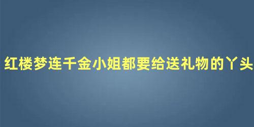 红楼梦连千金小姐都要给送礼物的丫头是谁