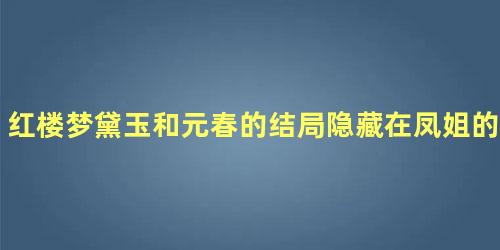 红楼梦黛玉和元春的结局隐藏在凤姐的一句话里