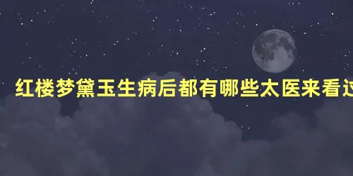 红楼梦黛玉生病后都有哪些太医来看过