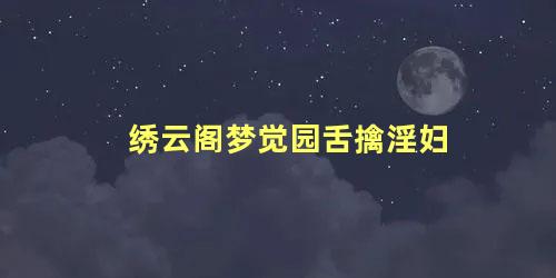 绣云阁梦觉园舌擒淫妇