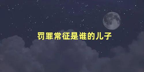 罚罪常征是谁的儿子