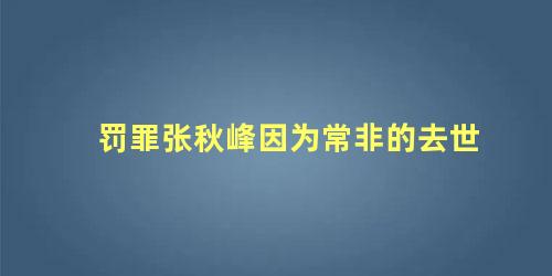 罚罪张秋峰因为常非的去世