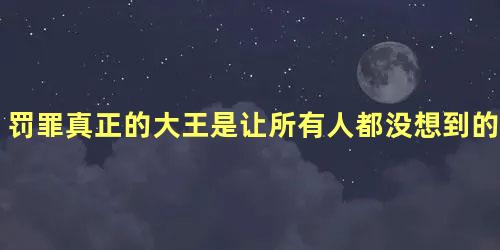 罚罪真正的大王是让所有人都没想到的他