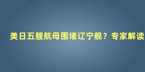 美日五艘航母围堵辽宁舰？专家解读