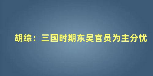 胡综：三国时期东吴官员为主分忧