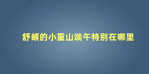 舒頔的小重山端午特别在哪里