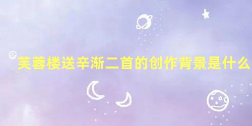 芙蓉楼送辛渐二首的创作背景是什么