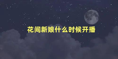 花间新娘什么时候开播