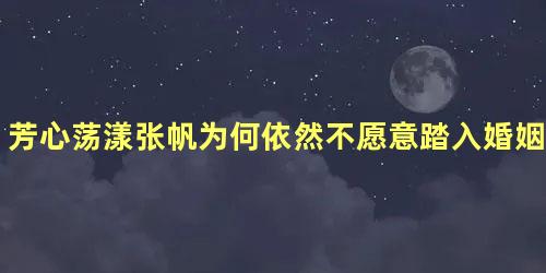 芳心荡漾张帆为何依然不愿意踏入婚姻的殿堂