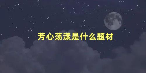 芳心荡漾是什么题材