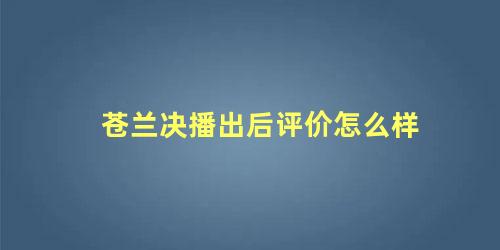 苍兰决播出后评价怎么样