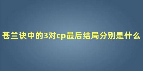 苍兰诀中的3对cp最后结局分别是什么样的